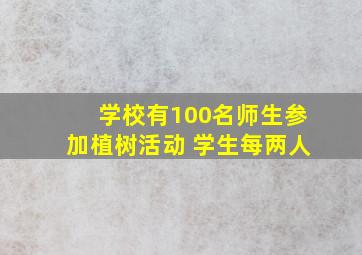 学校有100名师生参加植树活动 学生每两人